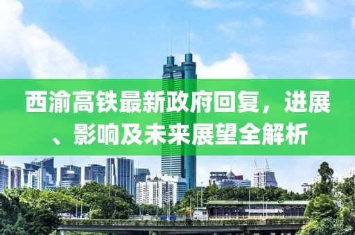 西渝高鐵最新政府回復(fù)，進(jìn)展、影響及未來(lái)展望全解析