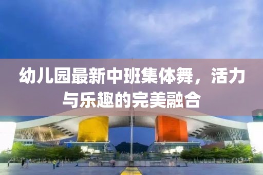 幼兒園最新中班集體舞，活力與樂趣的完美融合