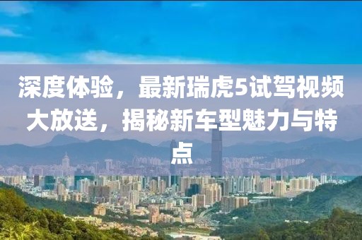 深度體驗，最新瑞虎5試駕視頻大放送，揭秘新車型魅力與特點
