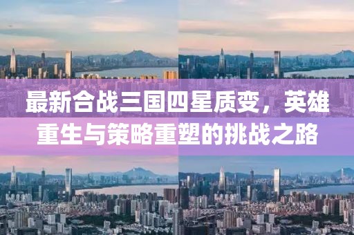 最新合戰(zhàn)三國四星質(zhì)變，英雄重生與策略重塑的挑戰(zhàn)之路