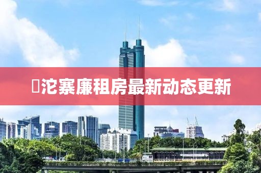 泘沱寨廉租房最新動(dòng)態(tài)更新