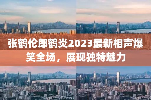 張鶴倫郎鶴炎2023最新相聲爆笑全場(chǎng)，展現(xiàn)獨(dú)特魅力