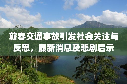 蘄春交通事故引發(fā)社會(huì)關(guān)注與反思，最新消息及悲劇啟示