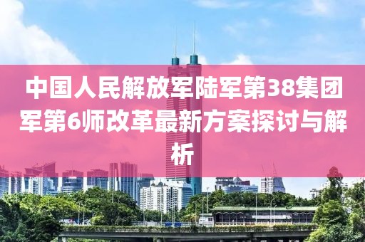 中國人民解放軍陸軍第38集團(tuán)軍第6師改革最新方案探討與解析