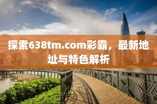 探索638tm.com彩霸，最新地址與特色解析