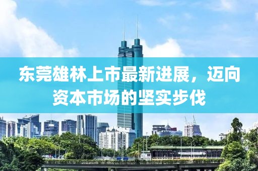 東莞雄林上市最新進(jìn)展，邁向資本市場的堅(jiān)實(shí)步伐