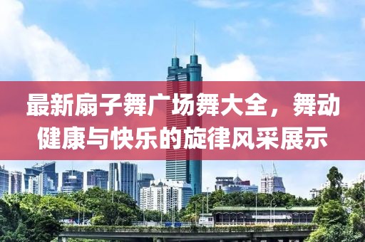 最新扇子舞廣場舞大全，舞動健康與快樂的旋律風采展示