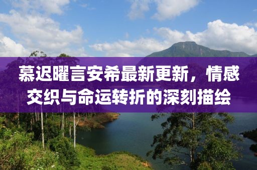 慕遲曜言安希最新更新，情感交織與命運(yùn)轉(zhuǎn)折的深刻描繪