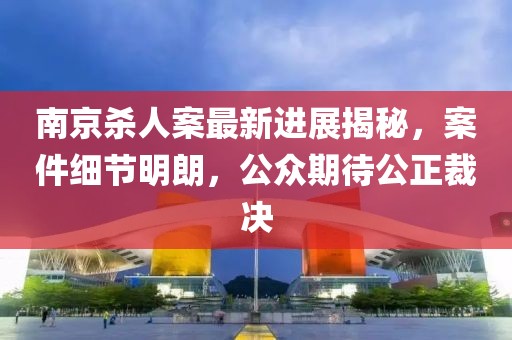 南京殺人案最新進(jìn)展揭秘，案件細(xì)節(jié)明朗，公眾期待公正裁決