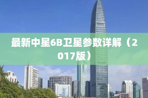 最新中星6B衛(wèi)星參數(shù)詳解（2017版）