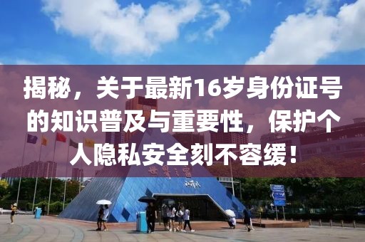 揭秘，關(guān)于最新16歲身份證號(hào)的知識(shí)普及與重要性，保護(hù)個(gè)人隱私安全刻不容緩！