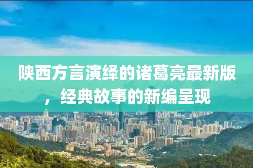 陜西方言演繹的諸葛亮最新版，經(jīng)典故事的新編呈現(xiàn)