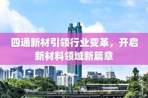 四通新材引領(lǐng)行業(yè)變革，開(kāi)啟新材料領(lǐng)域新篇章