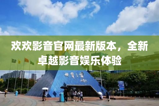 歡歡影音官網(wǎng)最新版本，全新卓越影音娛樂體驗