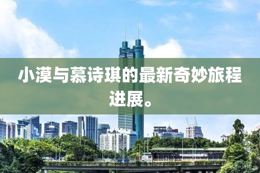 小漠與慕詩琪的最新奇妙旅程進(jìn)展。