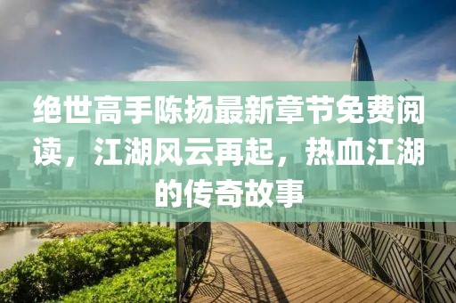 絕世高手陳揚(yáng)最新章節(jié)免費(fèi)閱讀，江湖風(fēng)云再起，熱血江湖的傳奇故事