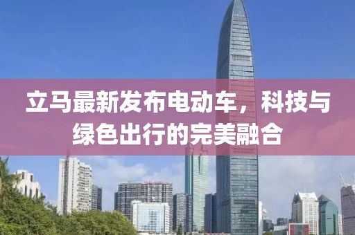 立馬最新發(fā)布電動(dòng)車，科技與綠色出行的完美融合