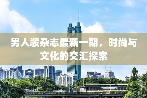 男人裝雜志最新一期，時尚與文化的交匯探索