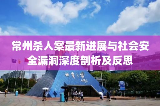 常州殺人案最新進(jìn)展與社會(huì)安全漏洞深度剖析及反思