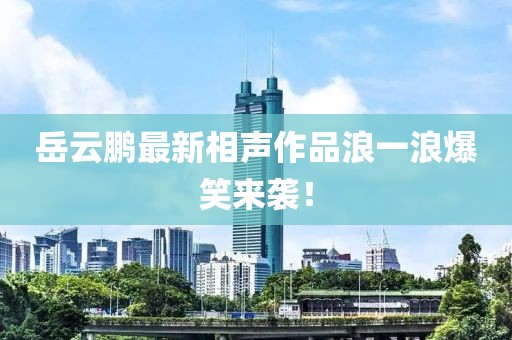岳云鵬最新相聲作品浪一浪爆笑來襲！