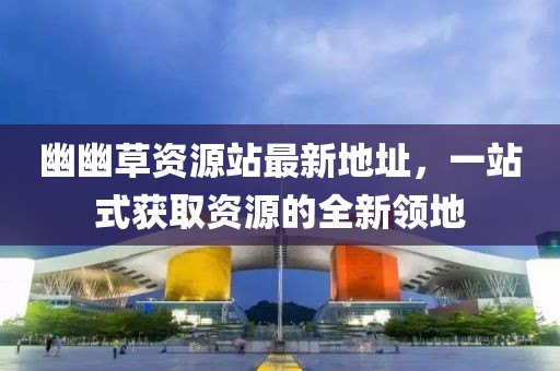 幽幽草資源站最新地址，一站式獲取資源的全新領(lǐng)地