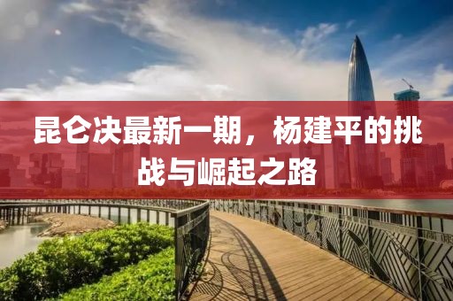 昆侖決最新一期，楊建平的挑戰(zhàn)與崛起之路