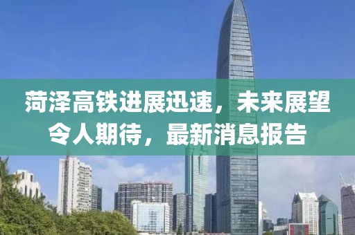 菏澤高鐵進(jìn)展迅速，未來展望令人期待，最新消息報(bào)告
