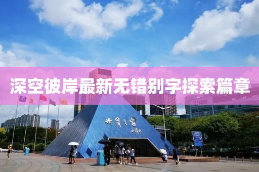 深空彼岸最新無(wú)錯(cuò)別字探索篇章
