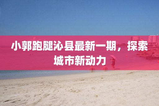 小郭跑腿沁縣最新一期，探索城市新動力