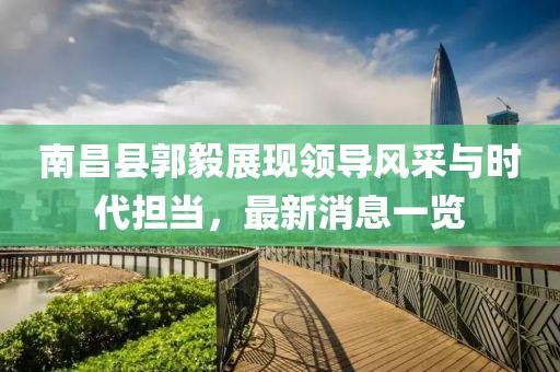 南昌縣郭毅展現(xiàn)領(lǐng)導(dǎo)風(fēng)采與時代擔(dān)當(dāng)，最新消息一覽