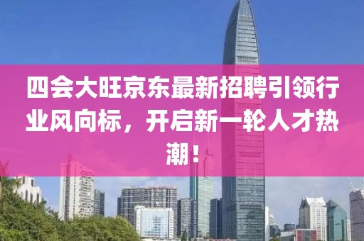 四會(huì)大旺京東最新招聘引領(lǐng)行業(yè)風(fēng)向標(biāo)，開啟新一輪人才熱潮！