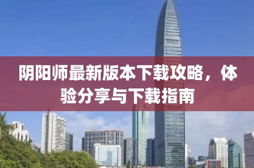 陰陽師最新版本下載攻略，體驗分享與下載指南