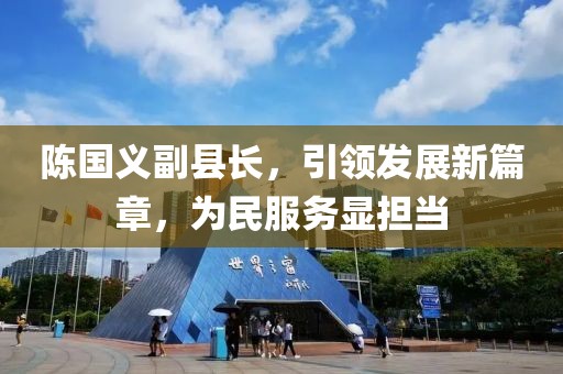陳國義副縣長，引領(lǐng)發(fā)展新篇章，為民服務(wù)顯擔(dān)當(dāng)