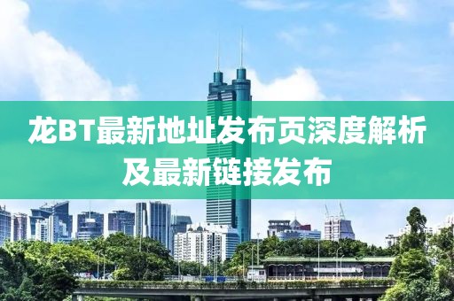龍BT最新地址發(fā)布頁深度解析及最新鏈接發(fā)布