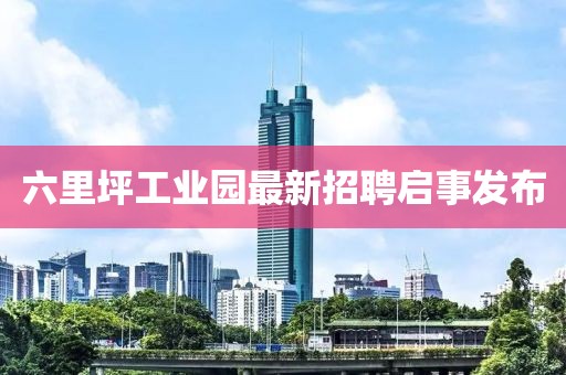 六里坪工業(yè)園最新招聘啟事發(fā)布