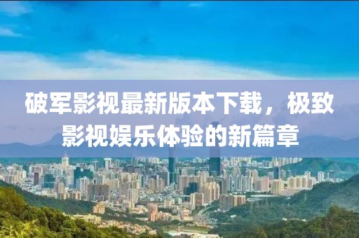 破軍影視最新版本下載，極致影視娛樂體驗(yàn)的新篇章