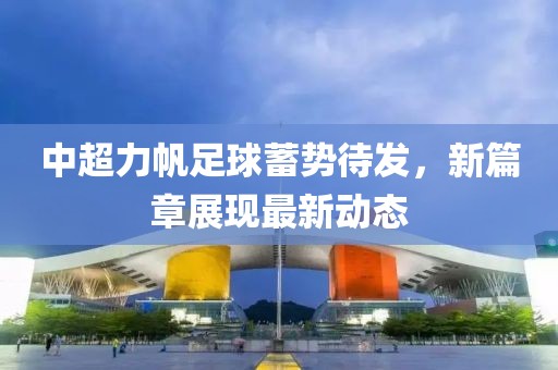 中超力帆足球蓄勢(shì)待發(fā)，新篇章展現(xiàn)最新動(dòng)態(tài)