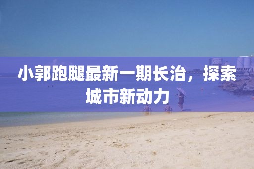 小郭跑腿最新一期長治，探索城市新動力