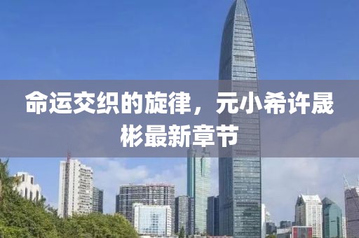 命運(yùn)交織的旋律，元小希許晟彬最新章節(jié)