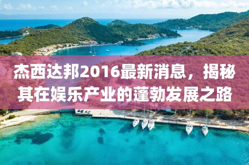 杰西達邦2016最新消息，揭秘其在娛樂產(chǎn)業(yè)的蓬勃發(fā)展之路