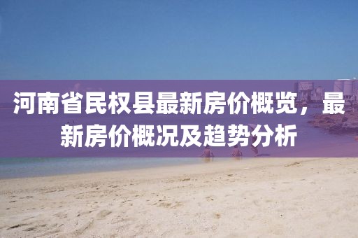 河南省民權(quán)縣最新房價(jià)概覽，最新房價(jià)概況及趨勢分析