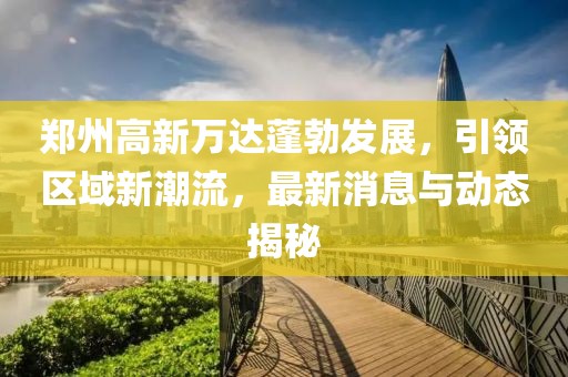 鄭州高新萬達蓬勃發(fā)展，引領(lǐng)區(qū)域新潮流，最新消息與動態(tài)揭秘