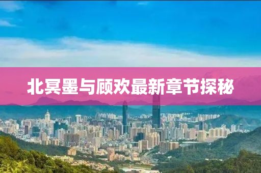 北冥墨與顧歡最新章節(jié)探秘