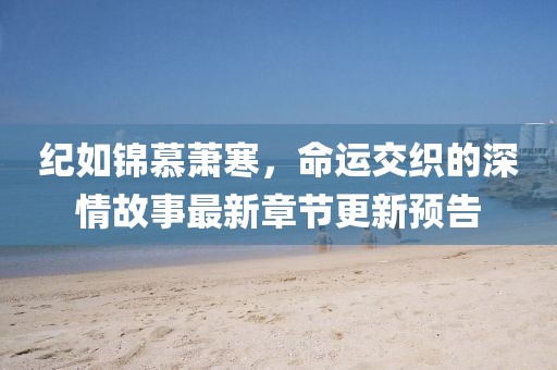 紀(jì)如錦慕蕭寒，命運(yùn)交織的深情故事最新章節(jié)更新預(yù)告