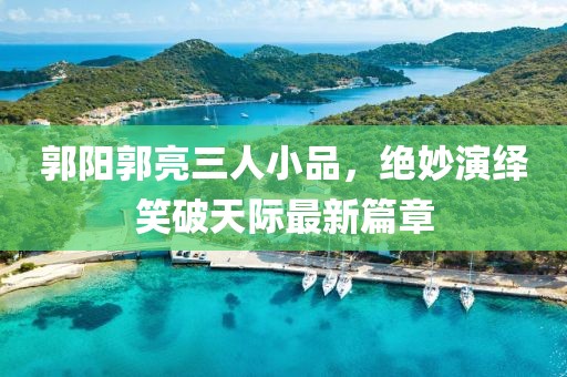 郭陽郭亮三人小品，絕妙演繹笑破天際最新篇章