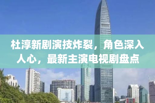 杜淳新劇演技炸裂，角色深入人心，最新主演電視劇盤點