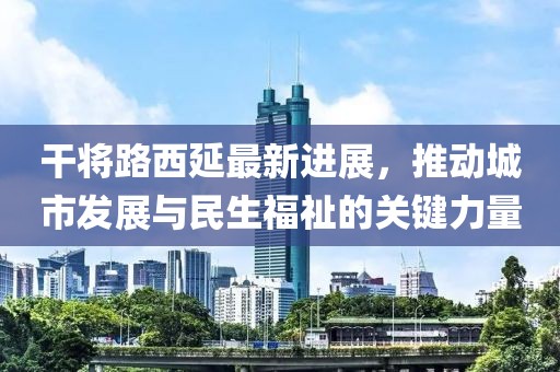 干將路西延最新進(jìn)展，推動(dòng)城市發(fā)展與民生福祉的關(guān)鍵力量