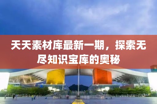 天天素材庫(kù)最新一期，探索無(wú)盡知識(shí)寶庫(kù)的奧秘