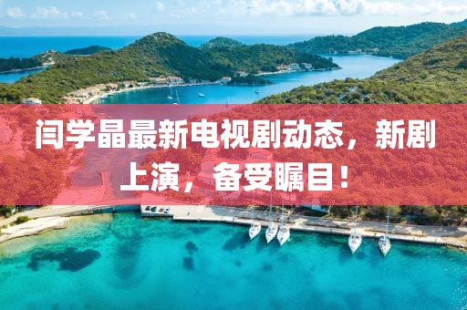 閆學(xué)晶最新電視劇動(dòng)態(tài)，新劇上演，備受矚目！