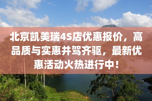 北京凱美瑞4S店優(yōu)惠報(bào)價(jià)，高品質(zhì)與實(shí)惠并駕齊驅(qū)，最新優(yōu)惠活動(dòng)火熱進(jìn)行中！
